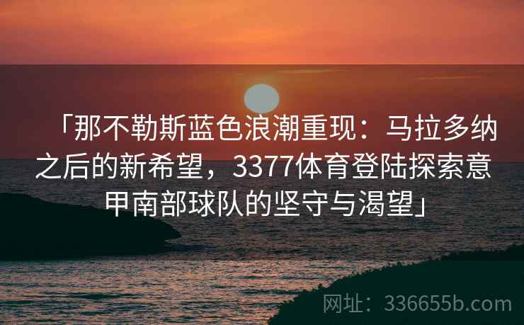 「那不勒斯蓝色浪潮重现：马拉多纳之后的新希望，3377体育登陆探索意甲南部球队的坚守与渴望」