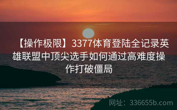 【操作极限】3377体育登陆全记录英雄联盟中顶尖选手如何通过高难度操作打破僵局