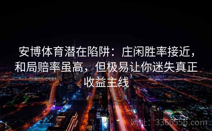 安博体育潜在陷阱：庄闲胜率接近，和局赔率虽高，但极易让你迷失真正收益主线