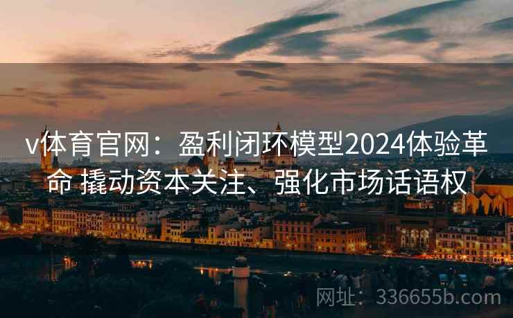v体育官网：盈利闭环模型2024体验革命 撬动资本关注、强化市场话语权