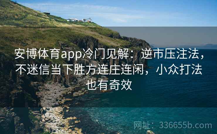 安博体育app冷门见解：逆市压注法，不迷信当下胜方连庄连闲，小众打法也有奇效