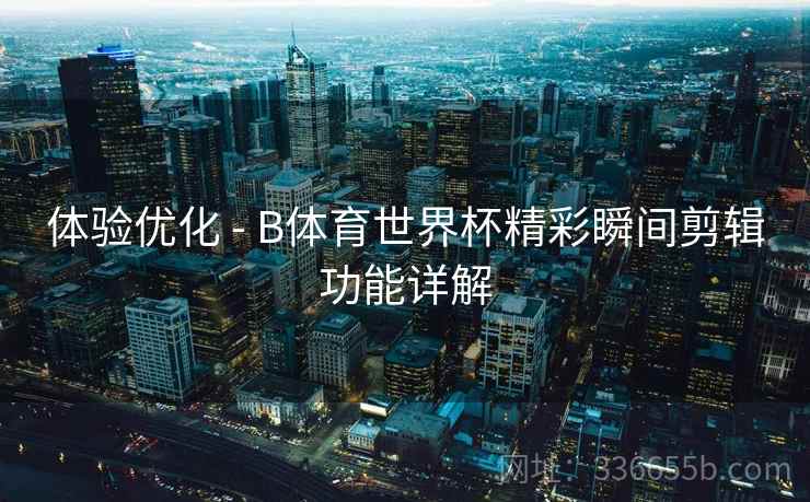 体验优化 - B体育世界杯精彩瞬间剪辑功能详解