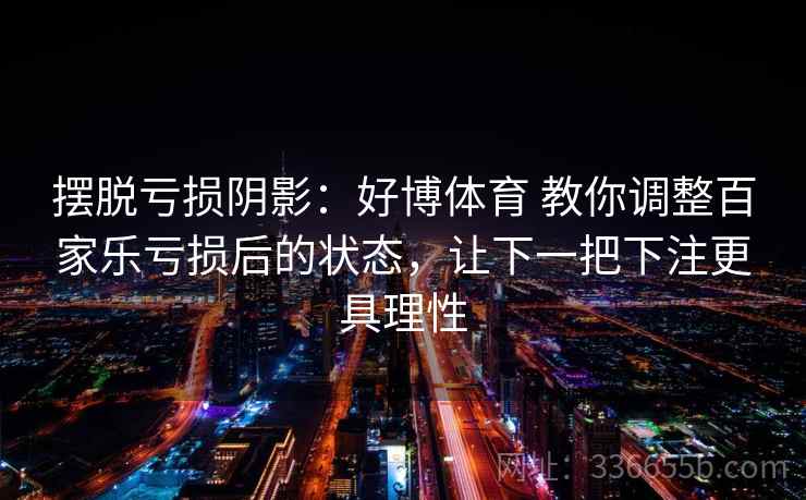 摆脱亏损阴影：好博体育 教你调整百家乐亏损后的状态，让下一把下注更具理性