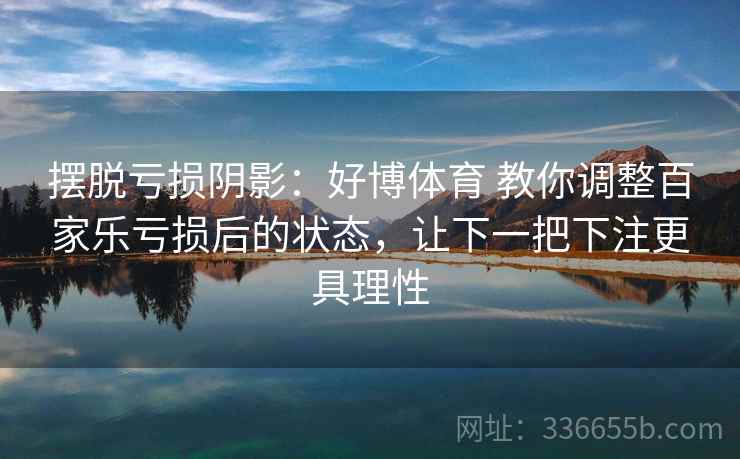 摆脱亏损阴影：好博体育 教你调整百家乐亏损后的状态，让下一把下注更具理性