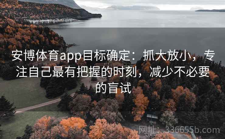 安博体育app目标确定：抓大放小，专注自己最有把握的时刻，减少不必要的盲试