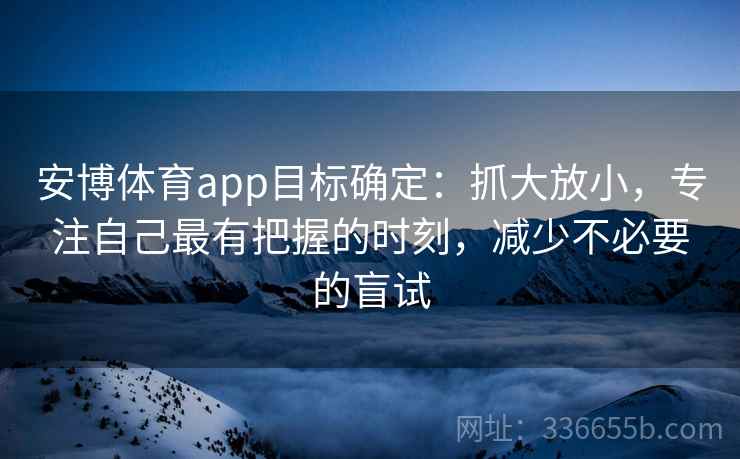 安博体育app目标确定：抓大放小，专注自己最有把握的时刻，减少不必要的盲试