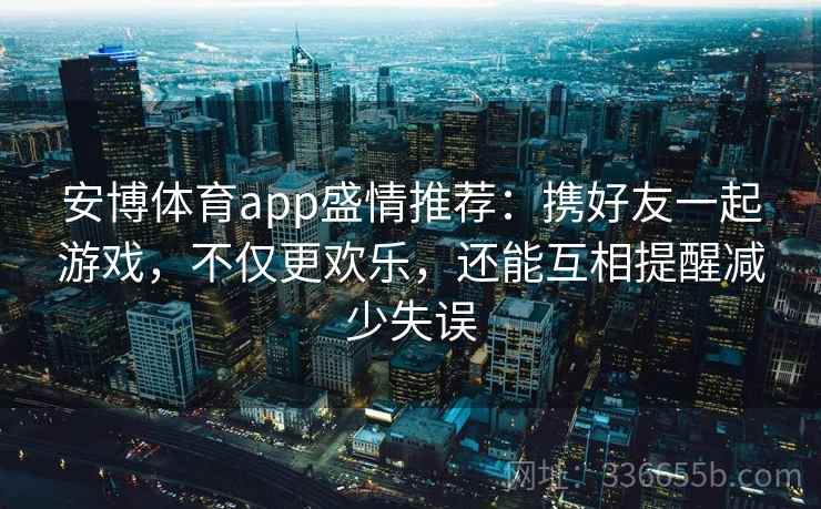安博体育app盛情推荐：携好友一起游戏，不仅更欢乐，还能互相提醒减少失误
