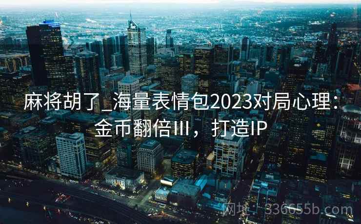 麻将胡了_海量表情包2023对局心理：金币翻倍Ⅲ，打造IP