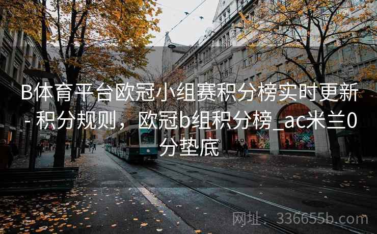 B体育平台欧冠小组赛积分榜实时更新 - 积分规则，欧冠b组积分榜_ac米兰0分垫底