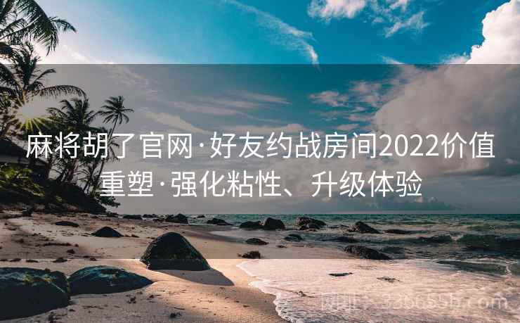 麻将胡了官网·好友约战房间2022价值重塑·强化粘性、升级体验