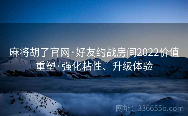 麻将胡了官网·好友约战房间2022价值重塑·强化粘性、升级体验