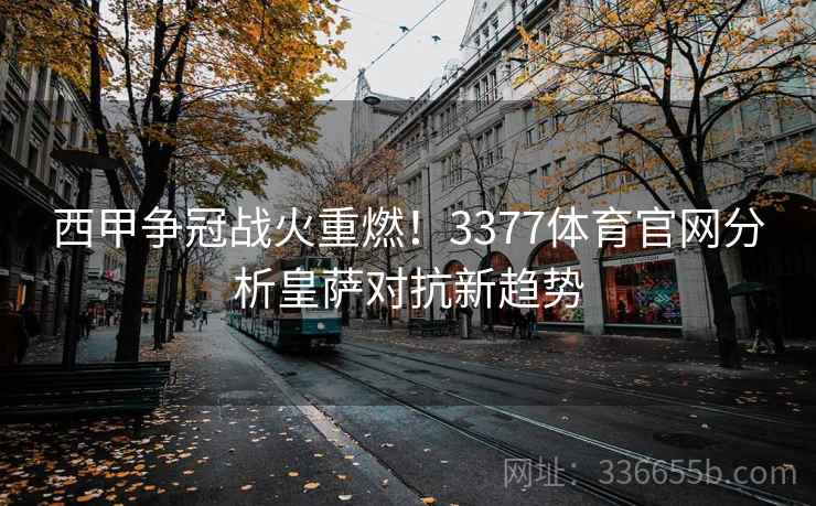 西甲争冠战火重燃！3377体育官网分析皇萨对抗新趋势