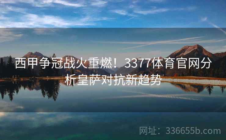 西甲争冠战火重燃！3377体育官网分析皇萨对抗新趋势