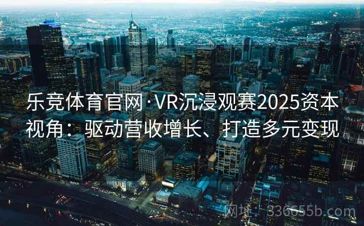 乐竞体育官网·VR沉浸观赛2025资本视角：驱动营收增长、打造多元变现