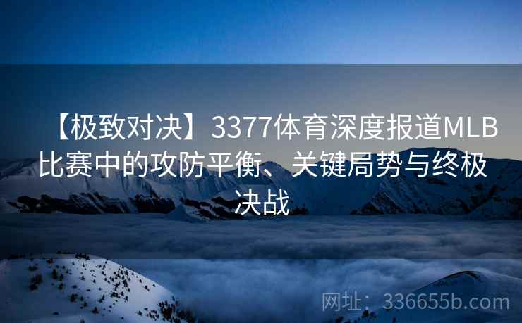 【极致对决】3377体育深度报道MLB比赛中的攻防平衡、关键局势与终极决战