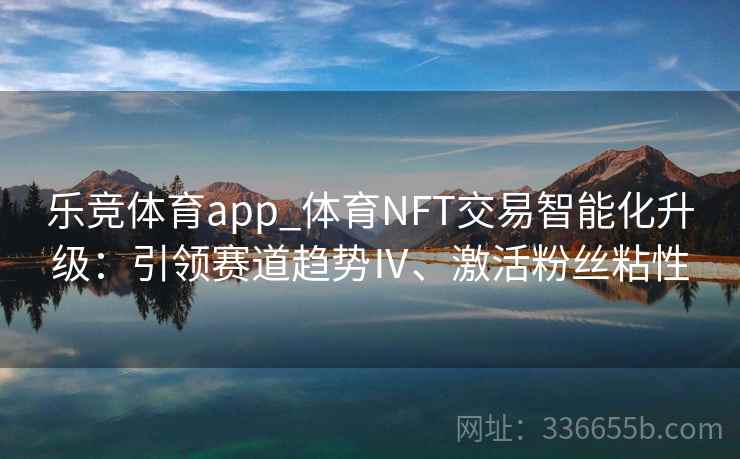 乐竞体育app_体育NFT交易智能化升级：引领赛道趋势Ⅳ、激活粉丝粘性