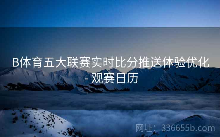 B体育五大联赛实时比分推送体验优化 - 观赛日历