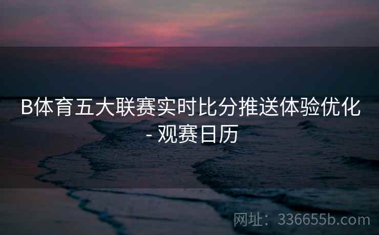 B体育五大联赛实时比分推送体验优化 - 观赛日历