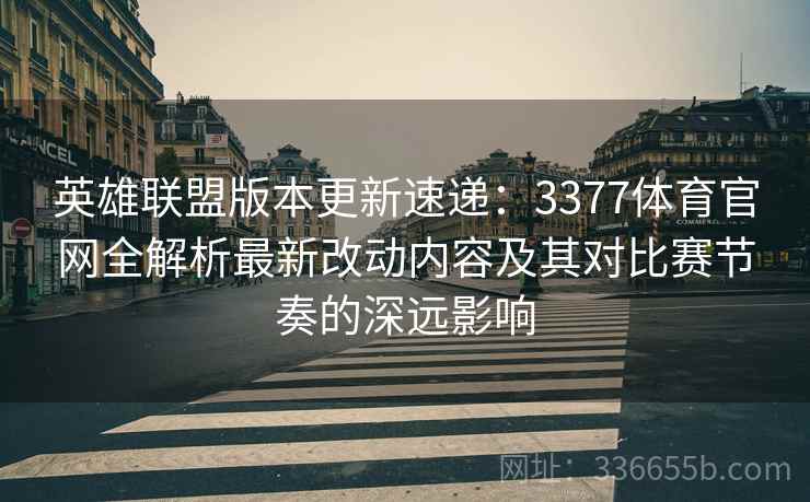 英雄联盟版本更新速递：3377体育官网全解析最新改动内容及其对比赛节奏的深远影响
