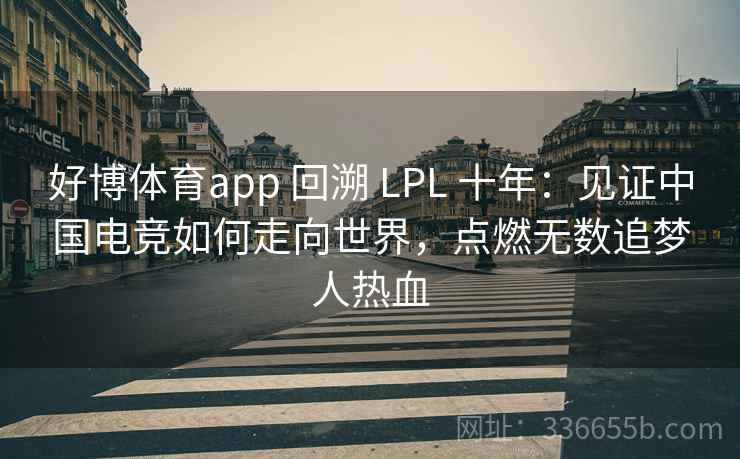 好博体育app 回溯 LPL 十年：见证中国电竞如何走向世界，点燃无数追梦人热血