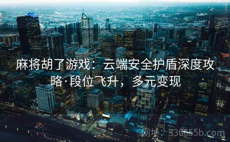 麻将胡了游戏：云端安全护盾深度攻略·段位飞升，多元变现