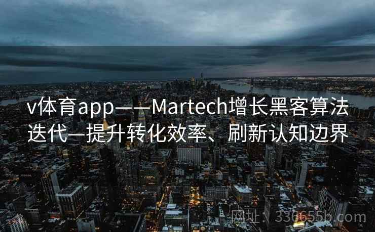 v体育app——Martech增长黑客算法迭代—提升转化效率、刷新认知边界