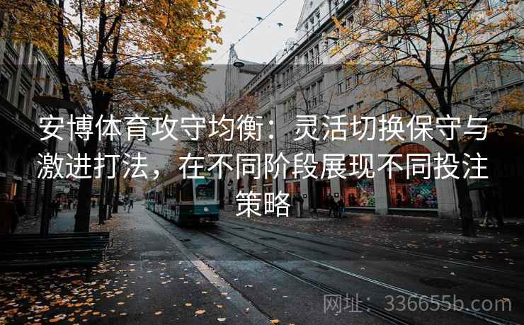 安博体育攻守均衡：灵活切换保守与激进打法，在不同阶段展现不同投注策略