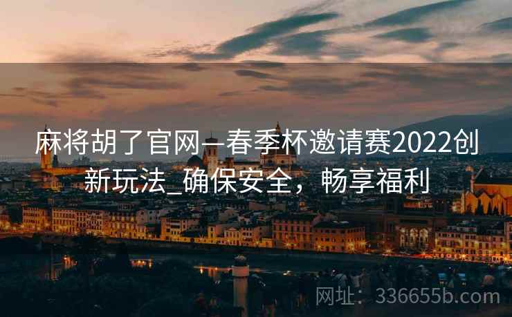 麻将胡了官网—春季杯邀请赛2022创新玩法_确保安全，畅享福利