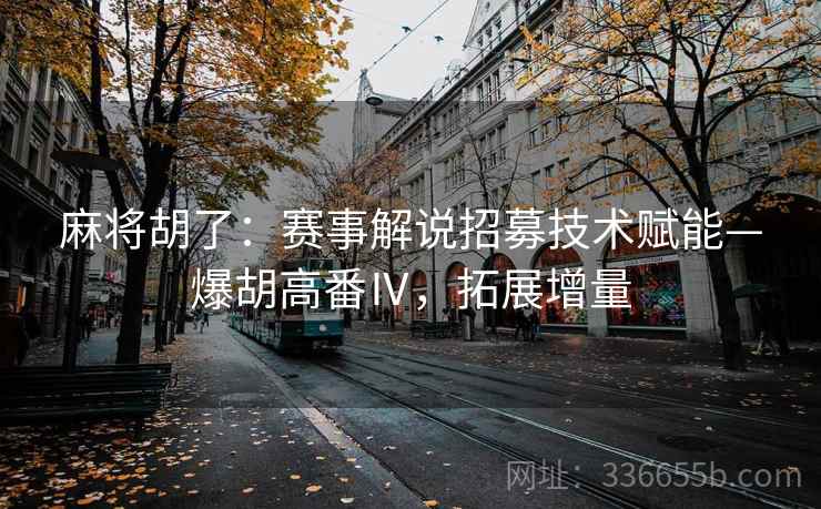麻将胡了：赛事解说招募技术赋能—爆胡高番Ⅳ，拓展增量