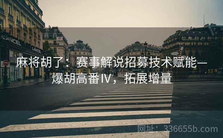 麻将胡了：赛事解说招募技术赋能—爆胡高番Ⅳ，拓展增量