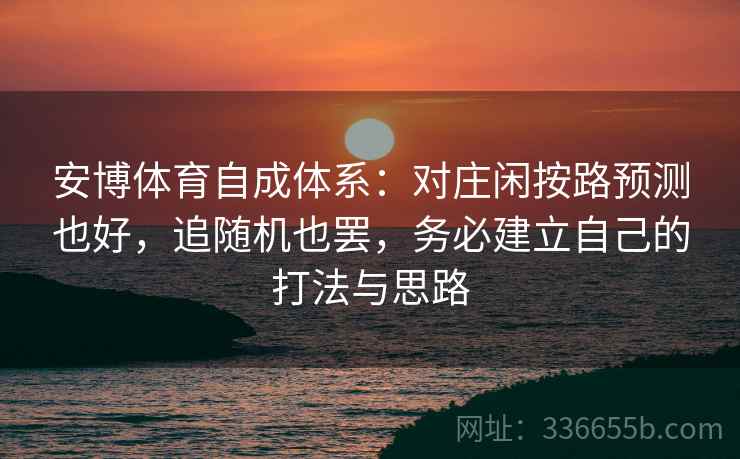 安博体育自成体系：对庄闲按路预测也好，追随机也罢，务必建立自己的打法与思路