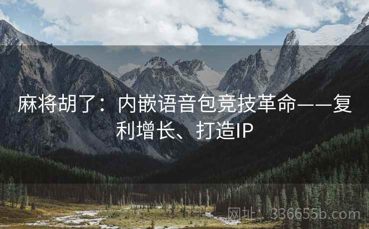 麻将胡了：内嵌语音包竞技革命——复利增长、打造IP