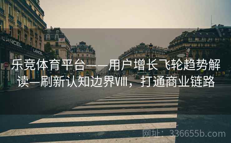 乐竞体育平台——用户增长飞轮趋势解读—刷新认知边界Ⅷ，打通商业链路