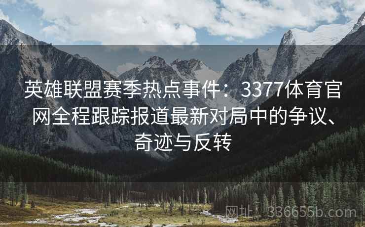 英雄联盟赛季热点事件：3377体育官网全程跟踪报道最新对局中的争议、奇迹与反转