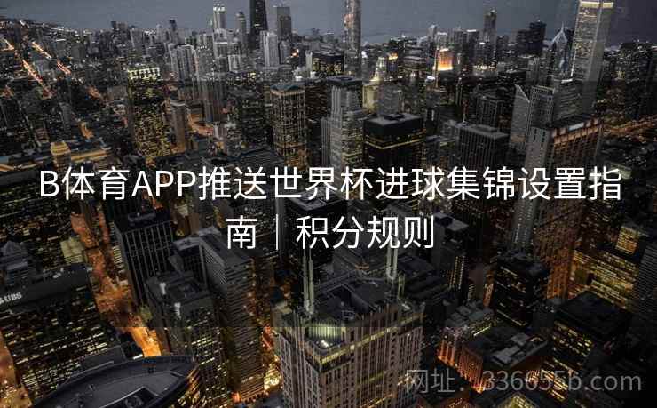 B体育APP推送世界杯进球集锦设置指南｜积分规则