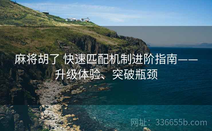 麻将胡了 快速匹配机制进阶指南——升级体验、突破瓶颈