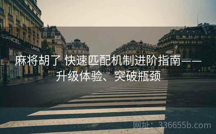 麻将胡了 快速匹配机制进阶指南——升级体验、突破瓶颈