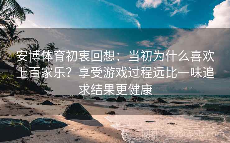 安博体育初衷回想：当初为什么喜欢上百家乐？享受游戏过程远比一味追求结果更健康