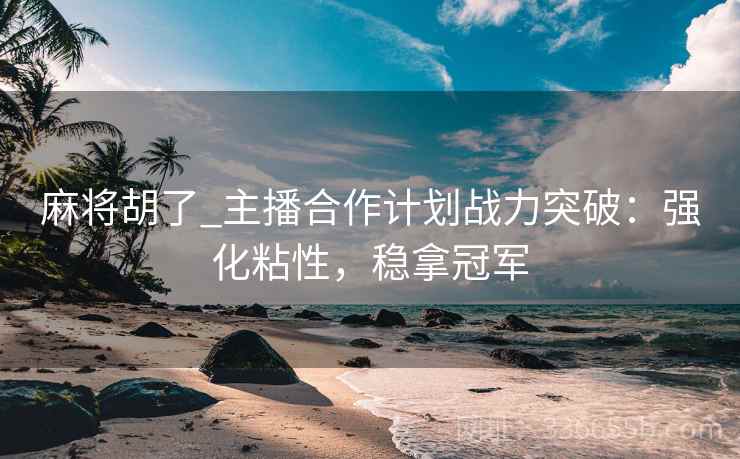 麻将胡了_主播合作计划战力突破：强化粘性，稳拿冠军