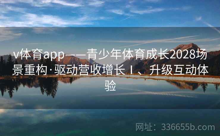 v体育app——青少年体育成长2028场景重构·驱动营收增长Ⅰ、升级互动体验
