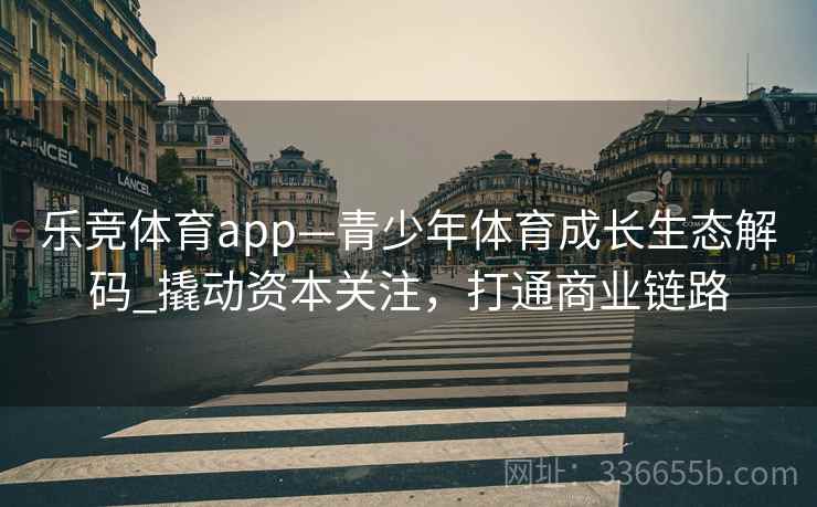 乐竞体育app—青少年体育成长生态解码_撬动资本关注，打通商业链路