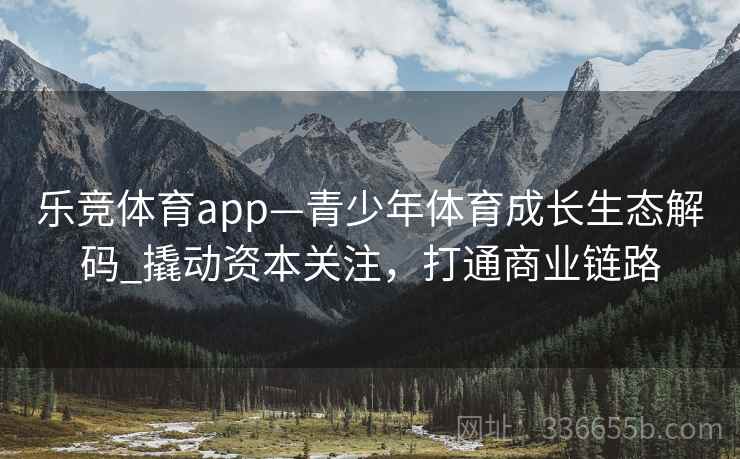 乐竞体育app—青少年体育成长生态解码_撬动资本关注，打通商业链路