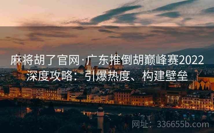 麻将胡了官网·广东推倒胡巅峰赛2022深度攻略：引爆热度、构建壁垒