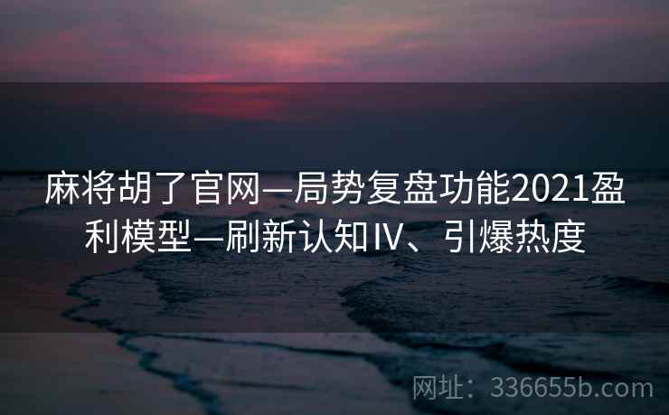 麻将胡了官网—局势复盘功能2021盈利模型—刷新认知Ⅳ、引爆热度