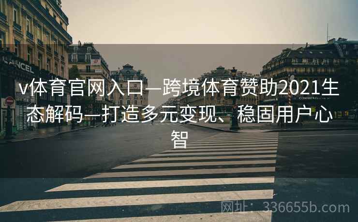 v体育官网入口—跨境体育赞助2021生态解码—打造多元变现、稳固用户心智